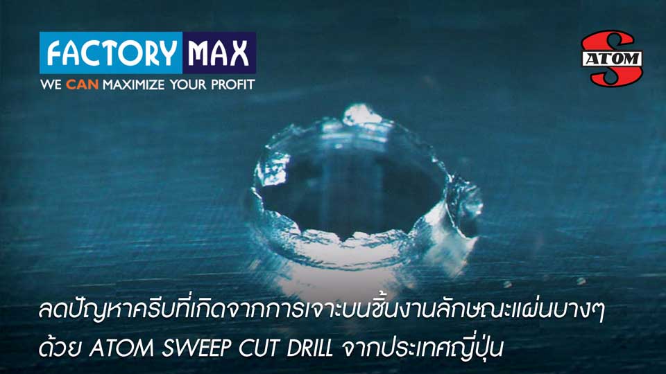 ATOM Sweep Cut Drill จากญี่ปุ่น ลดปัญหาครีบจากการเจาะบนชิ้นงาน